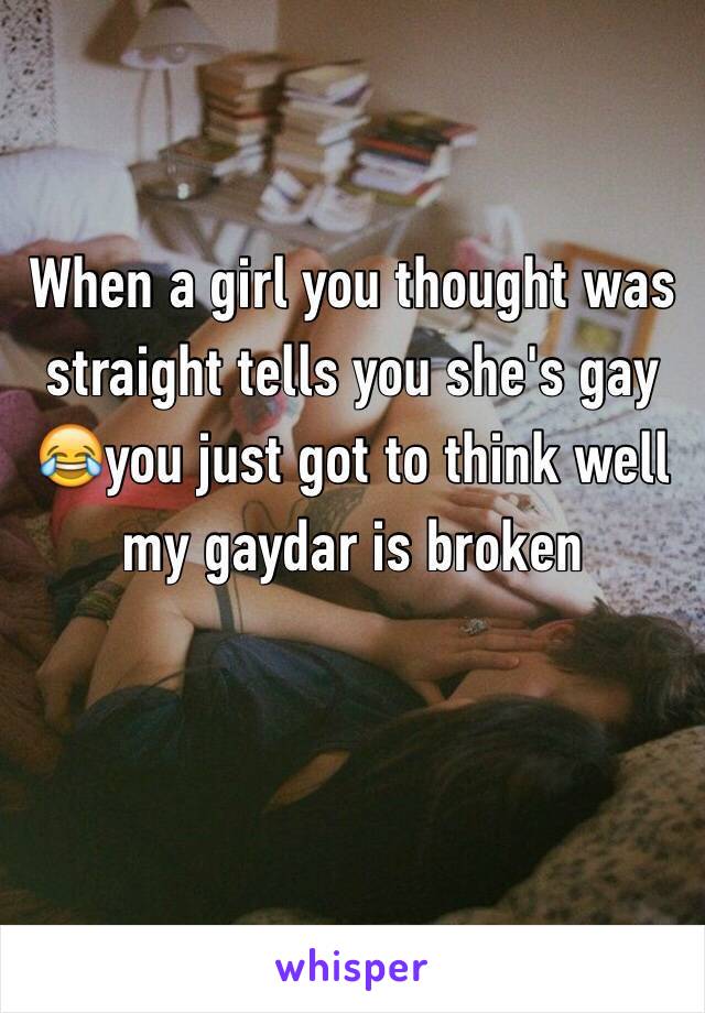 When a girl you thought was straight tells you she's gay 😂you just got to think well my gaydar is broken 