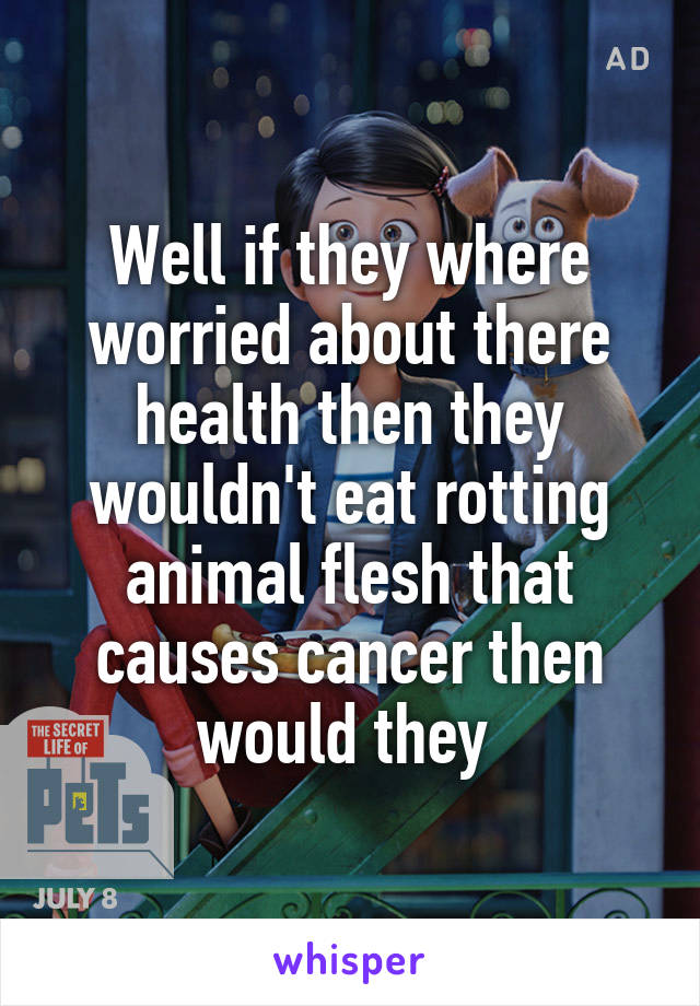 Well if they where worried about there health then they wouldn't eat rotting animal flesh that causes cancer then would they 