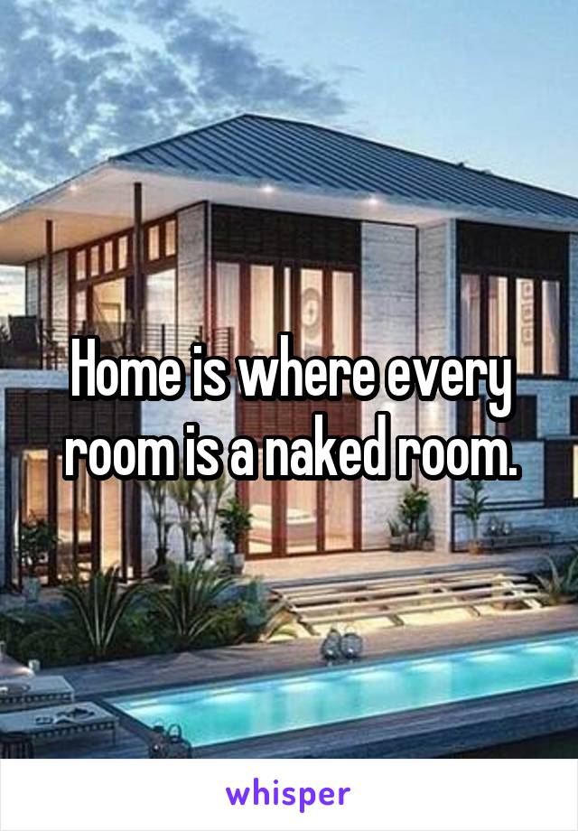 Home is where every room is a naked room.