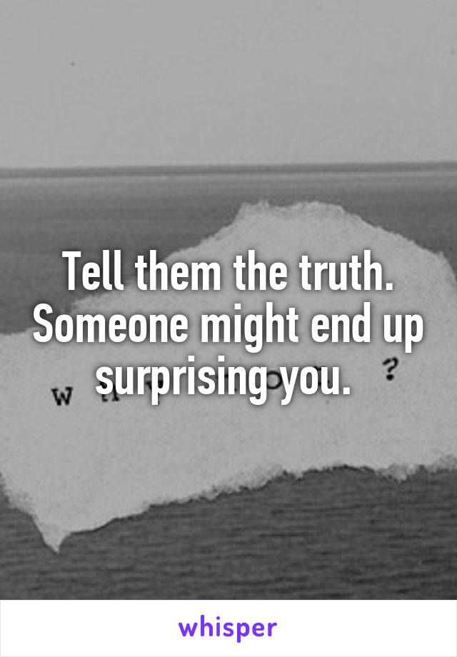 Tell them the truth. Someone might end up surprising you. 
