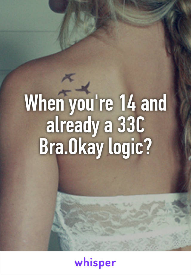 When you're 14 and already a 33C Bra.Okay logic?