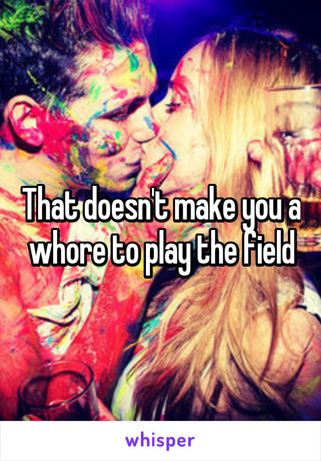 That doesn't make you a whore to play the field