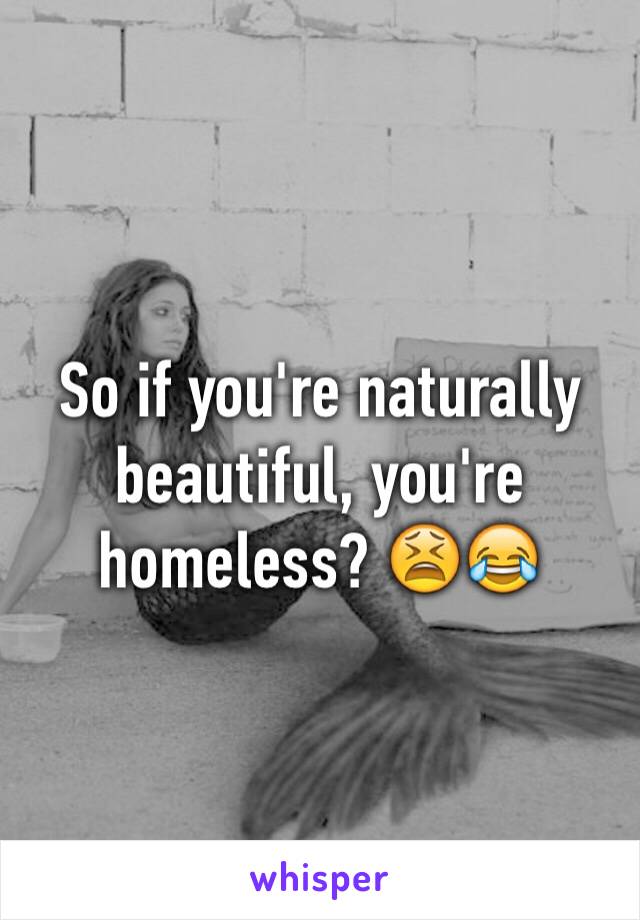 So if you're naturally beautiful, you're homeless? 😫😂