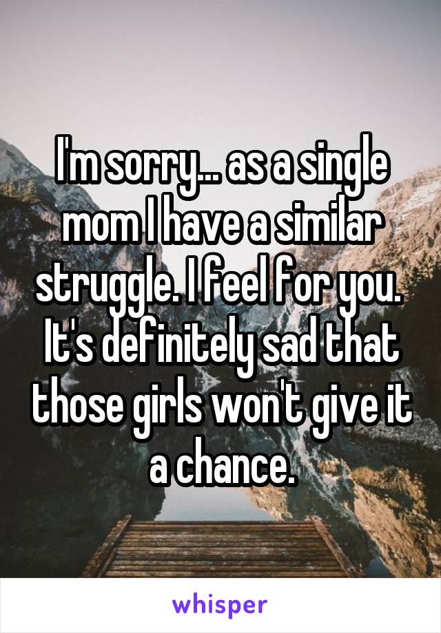 I'm sorry... as a single mom I have a similar struggle. I feel for you. 
It's definitely sad that those girls won't give it a chance.