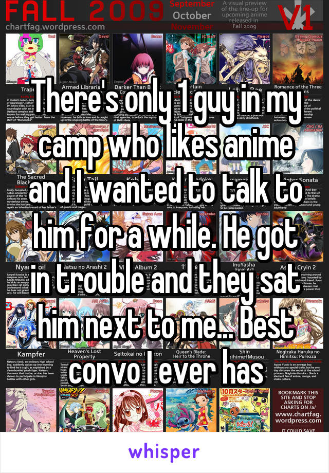There's only 1 guy in my camp who likes anime and I wanted to talk to him for a while. He got in trouble and they sat him next to me... Best convo I ever has