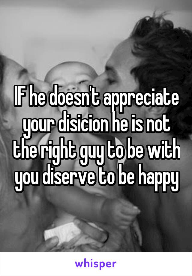 IF he doesn't appreciate your disicion he is not the right guy to be with you diserve to be happy