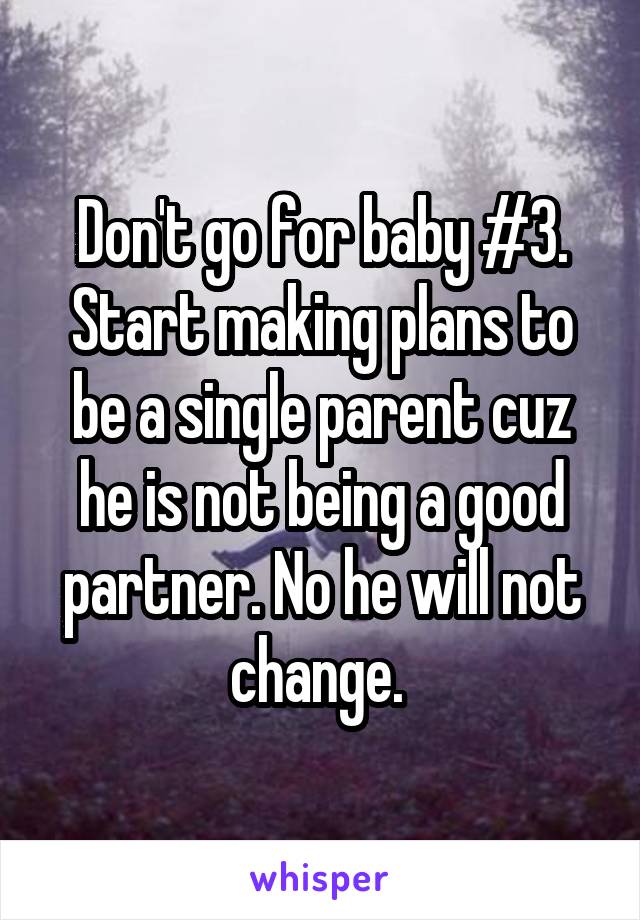 Don't go for baby #3. Start making plans to be a single parent cuz he is not being a good partner. No he will not change. 