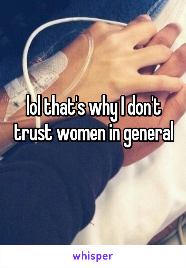 lol that's why I don't trust women in general 