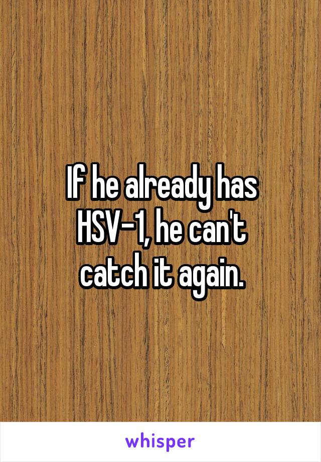 If he already has
HSV-1, he can't
catch it again.