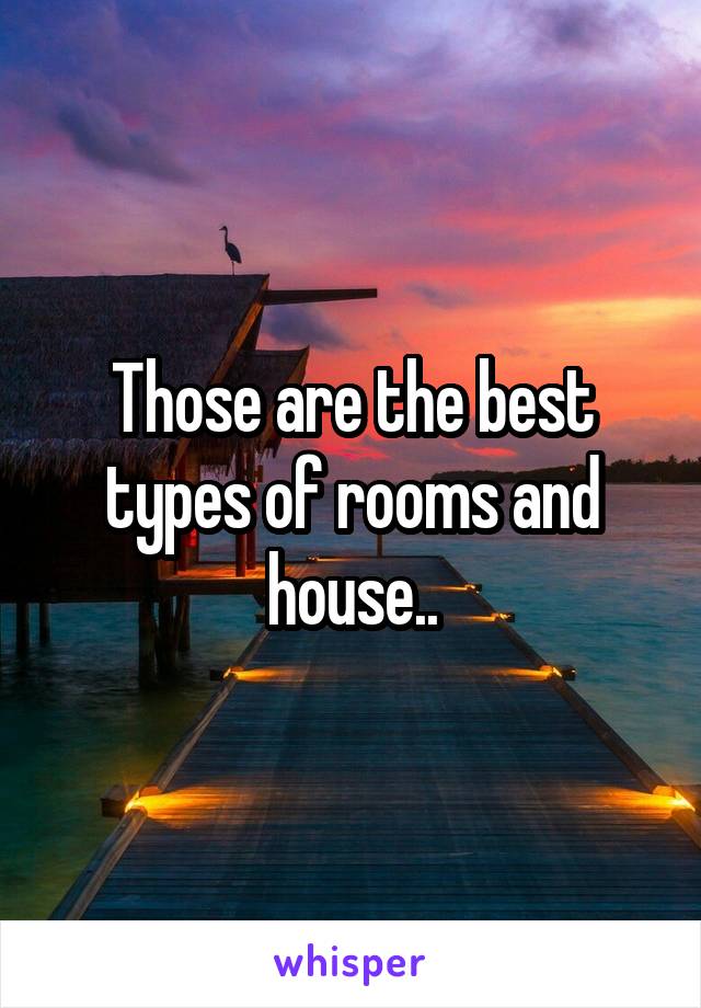 Those are the best types of rooms and house..