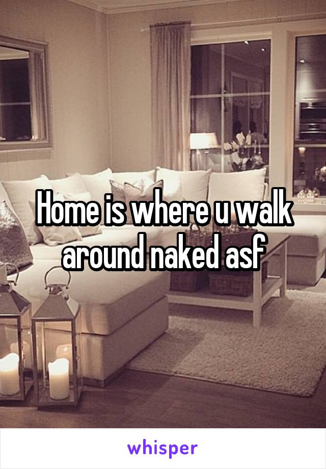 Home is where u walk around naked asf