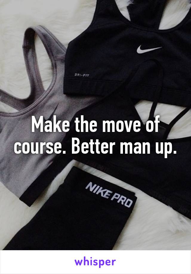 Make the move of course. Better man up.