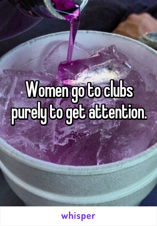 Women go to clubs purely to get attention. 