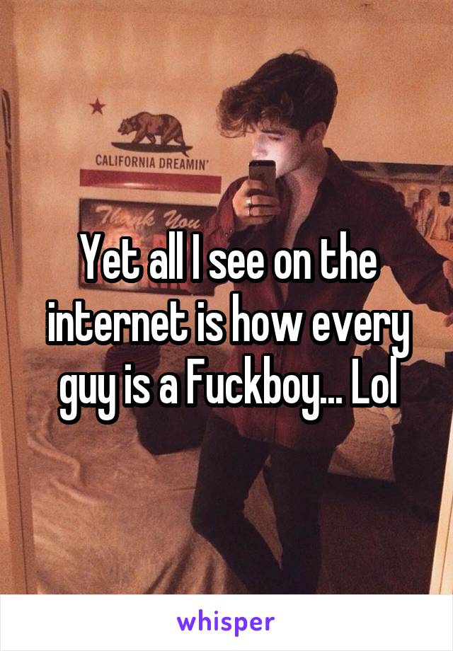 Yet all I see on the internet is how every guy is a Fuckboy... Lol