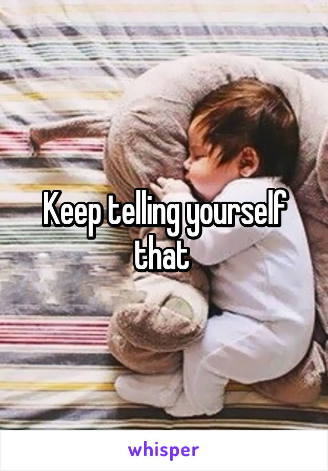 Keep telling yourself that 