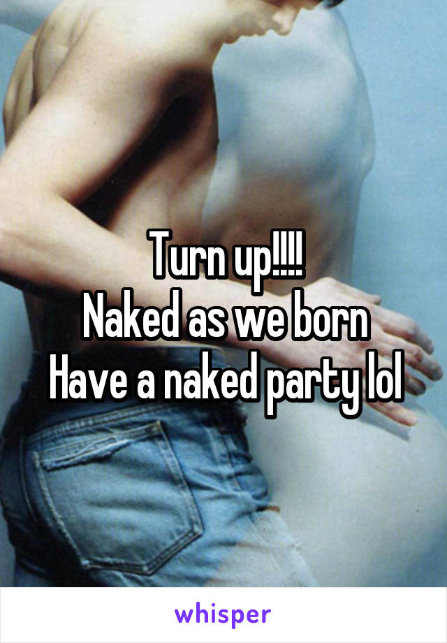 Turn up!!!!
Naked as we born
Have a naked party lol