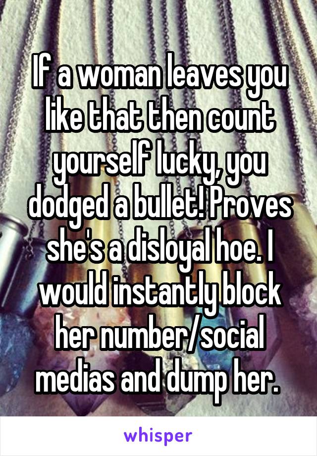 If a woman leaves you like that then count yourself lucky, you dodged a bullet! Proves she's a disloyal hoe. I would instantly block her number/social medias and dump her. 