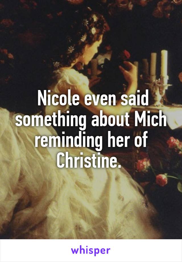  Nicole even said something about Mich reminding her of Christine. 