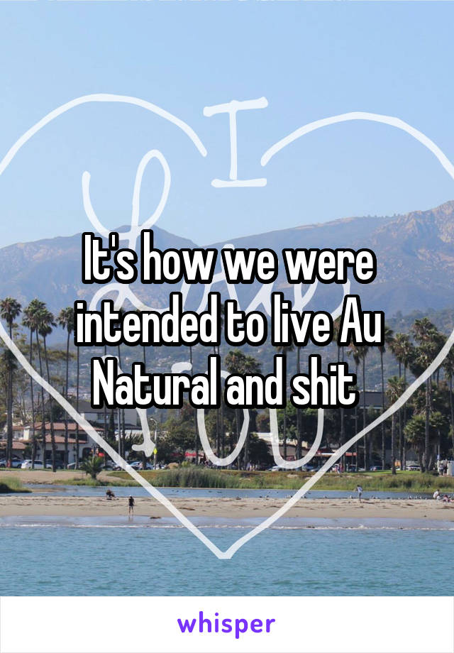 It's how we were intended to live Au Natural and shit 