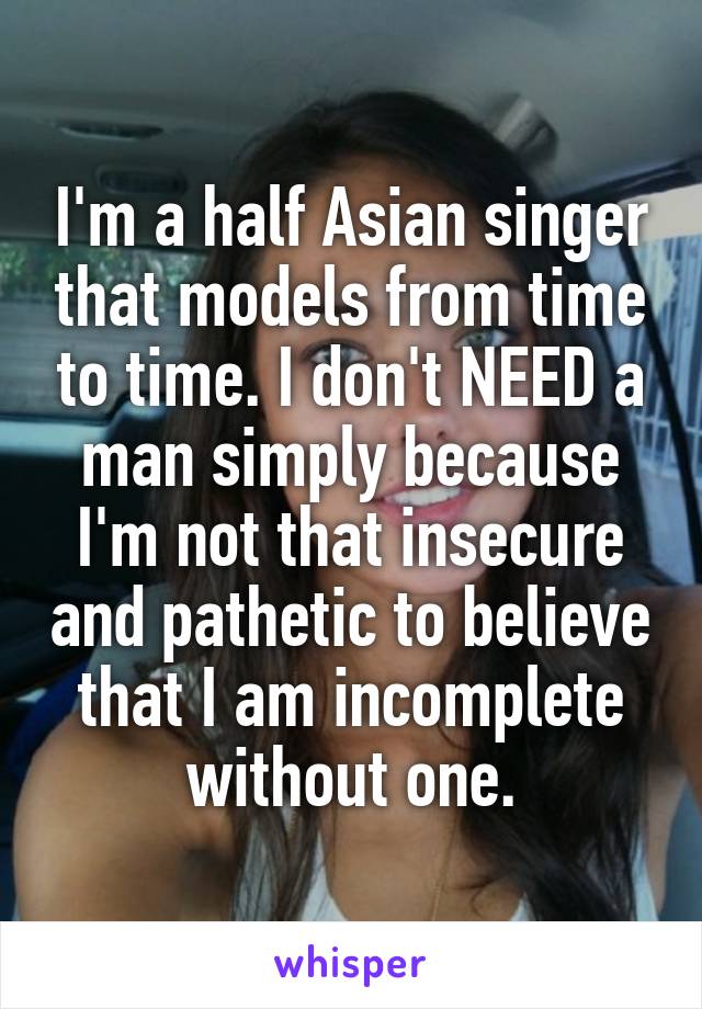 I'm a half Asian singer that models from time to time. I don't NEED a man simply because I'm not that insecure and pathetic to believe that I am incomplete without one.