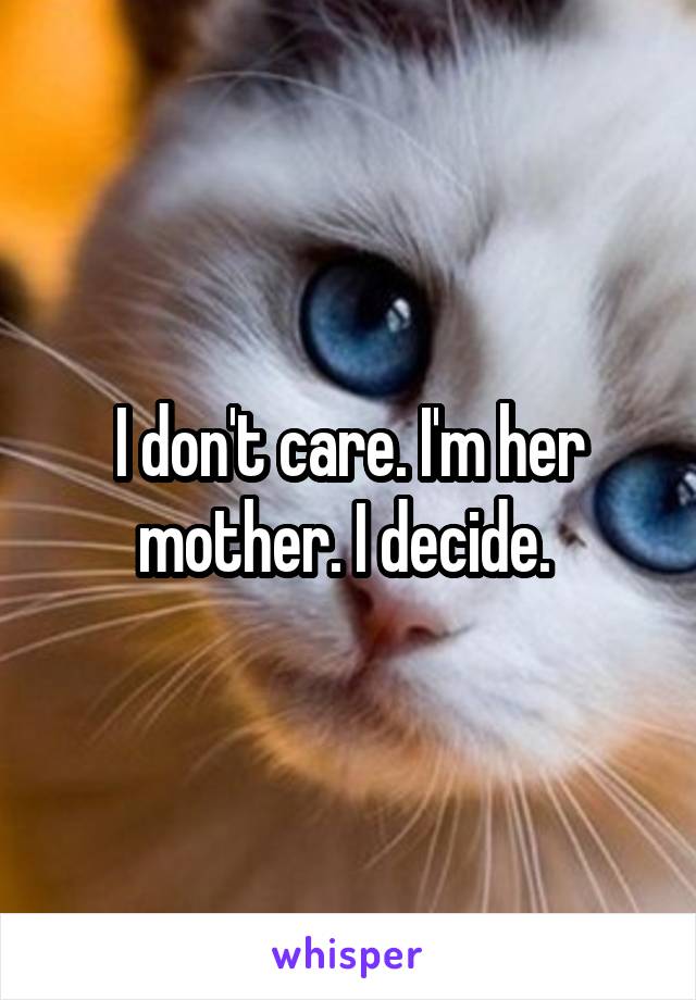 I don't care. I'm her mother. I decide. 