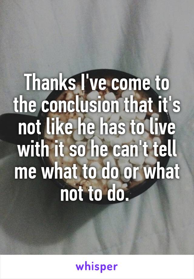 Thanks I've come to the conclusion that it's not like he has to live with it so he can't tell me what to do or what not to do. 