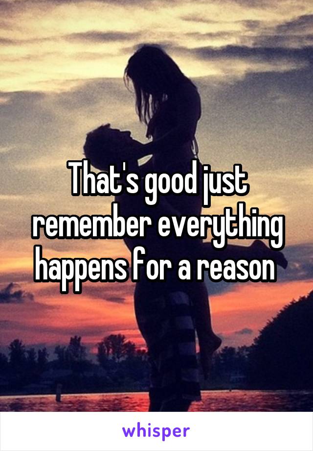 That's good just remember everything happens for a reason 