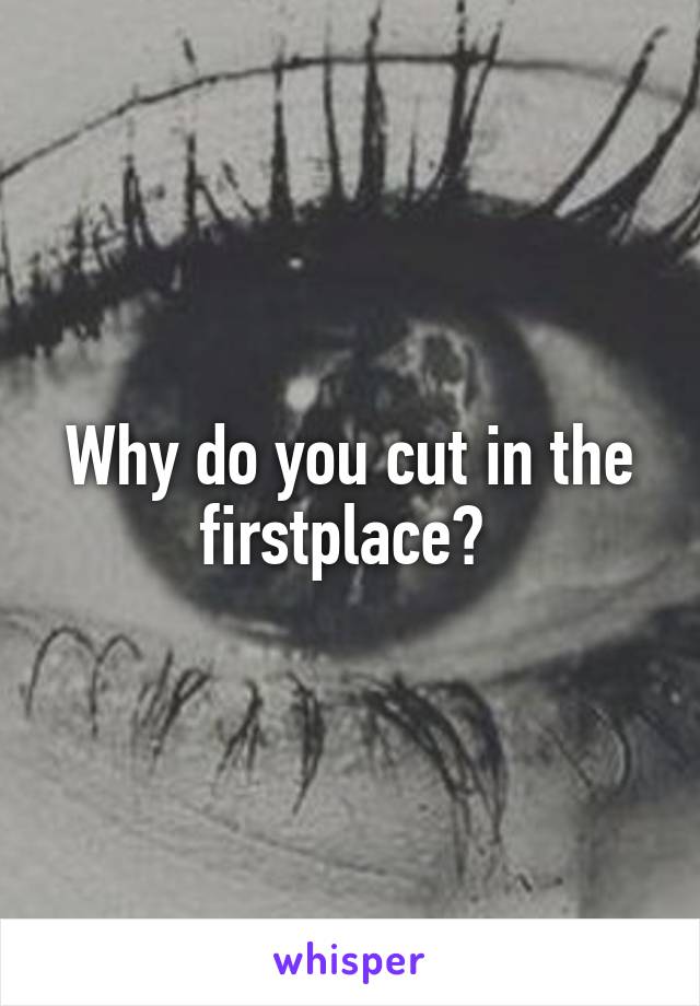 Why do you cut in the firstplace? 