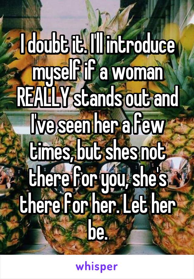 I doubt it. I'll introduce myself if a woman REALLY stands out and I've seen her a few times, but shes not there for you, she's there for her. Let her be.