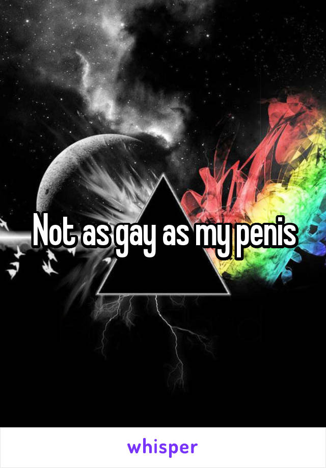 Not as gay as my penis