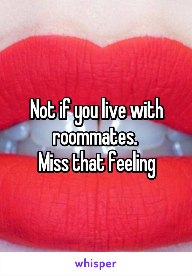 Not if you live with roommates. 
Miss that feeling