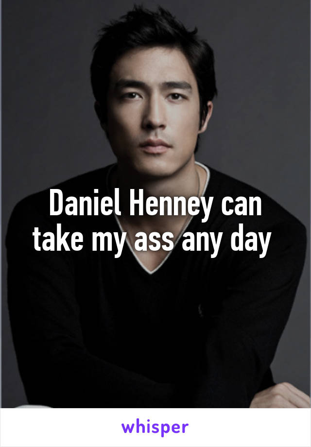 Daniel Henney can take my ass any day 