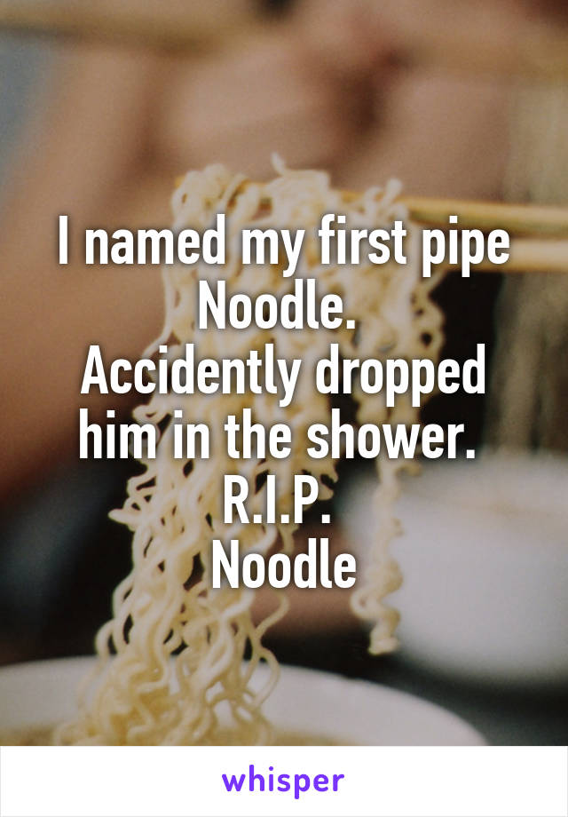 I named my first pipe Noodle. 
Accidently dropped him in the shower. 
R.I.P. 
Noodle