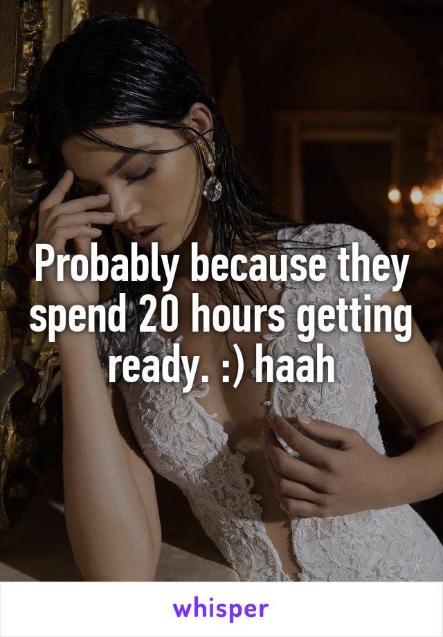 Probably because they spend 20 hours getting ready. :) haah