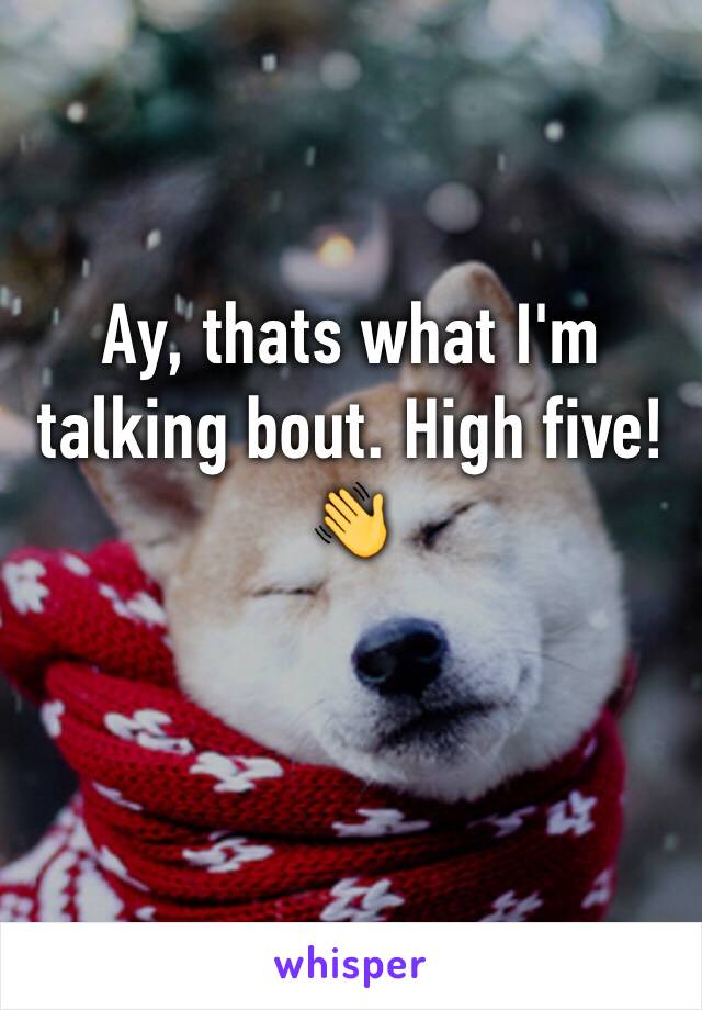 Ay, thats what I'm talking bout. High five! 👋