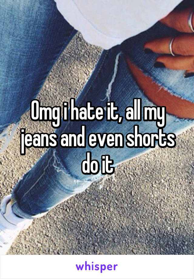 Omg i hate it, all my jeans and even shorts do it