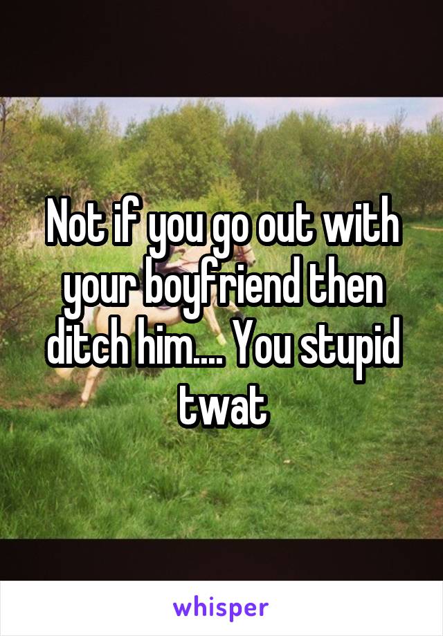 Not if you go out with your boyfriend then ditch him.... You stupid twat