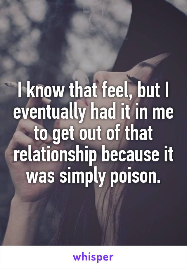 I know that feel, but I eventually had it in me to get out of that relationship because it was simply poison.