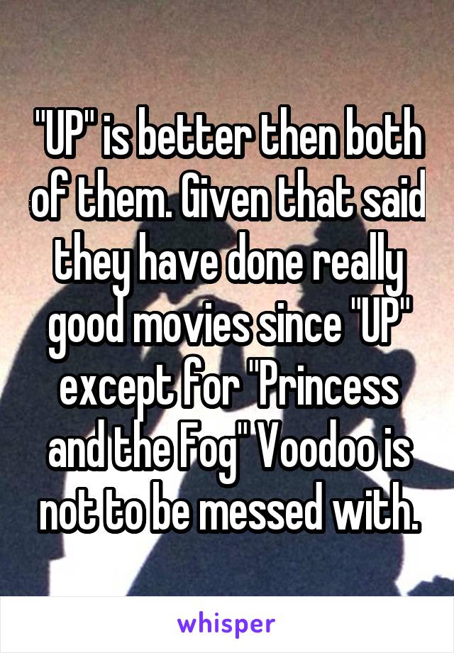 "UP" is better then both of them. Given that said they have done really good movies since "UP" except for "Princess and the Fog" Voodoo is not to be messed with.