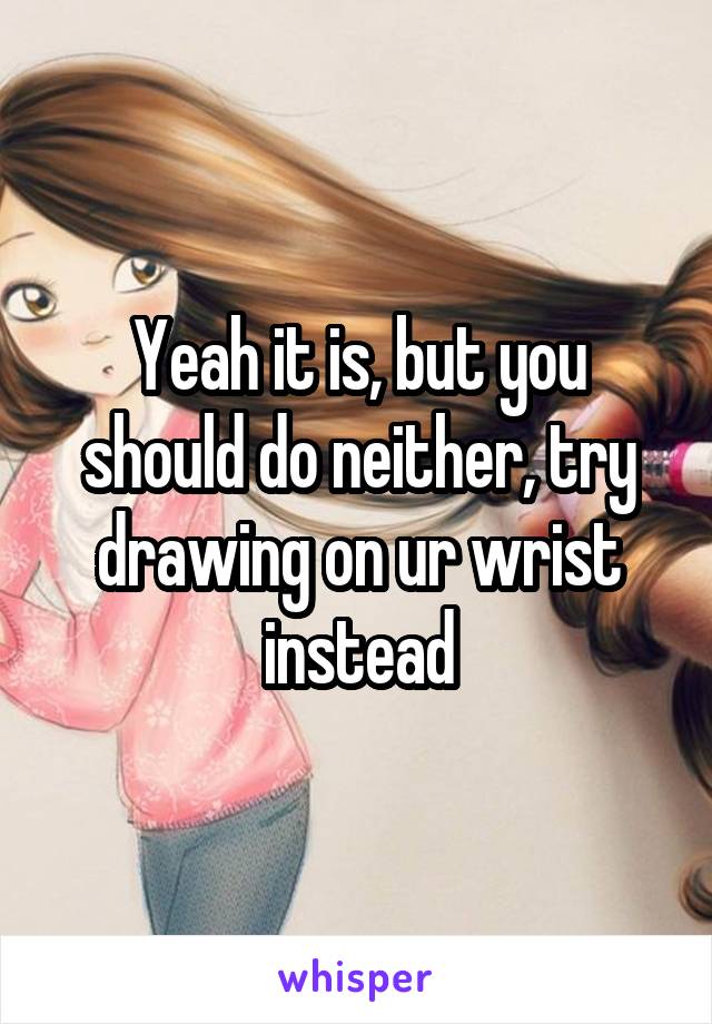 Yeah it is, but you should do neither, try drawing on ur wrist instead