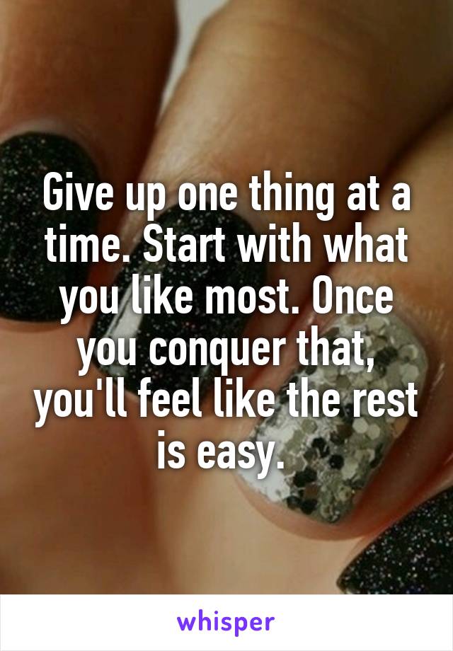 Give up one thing at a time. Start with what you like most. Once you conquer that, you'll feel like the rest is easy. 