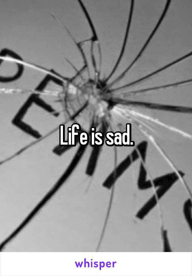 Life is sad.