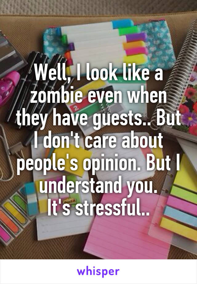 Well, I look like a zombie even when they have guests.. But I don't care about people's opinion. But I understand you.
 It's stressful.. 