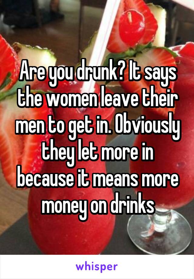 Are you drunk? It says the women leave their men to get in. Obviously they let more in because it means more money on drinks