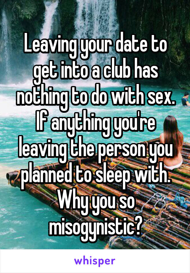 Leaving your date to get into a club has nothing to do with sex. If anything you're leaving the person you planned to sleep with. Why you so misogynistic?