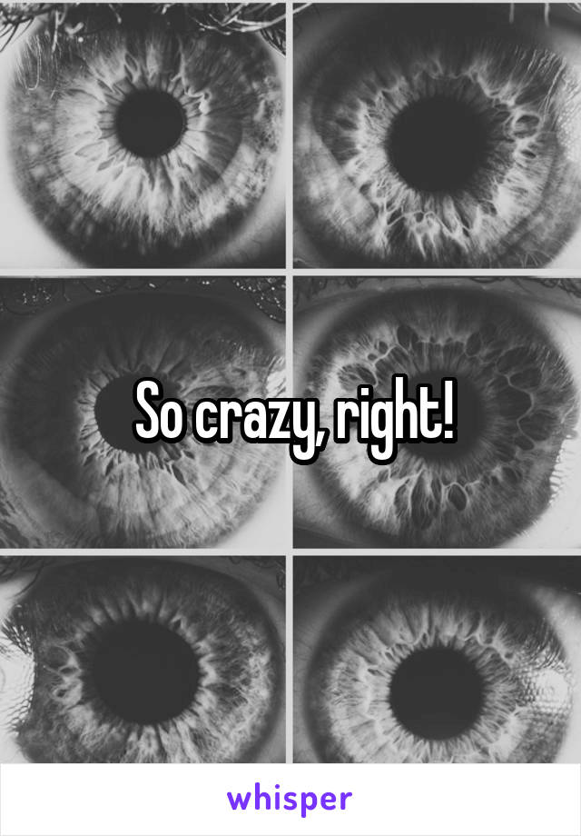 So crazy, right!