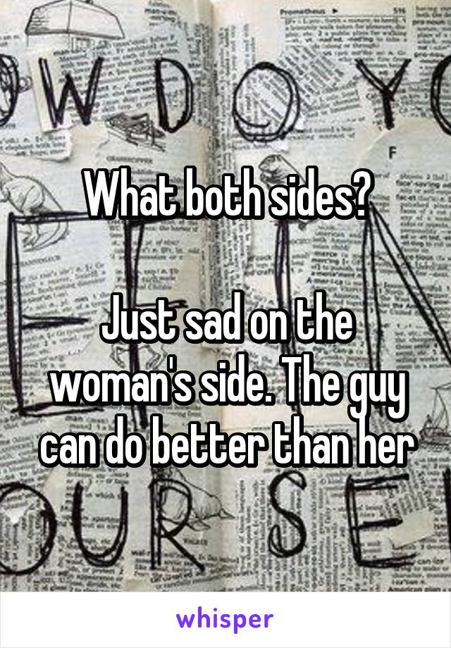 What both sides?

Just sad on the woman's side. The guy can do better than her