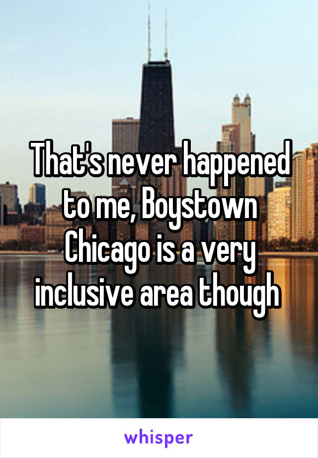 That's never happened to me, Boystown Chicago is a very inclusive area though 