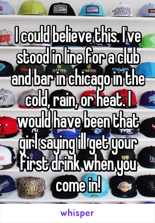 I could believe this. I've stood in line for a club and bar in chicago in the cold, rain, or heat. I would have been that girl saying ill get your first drink when you come in!