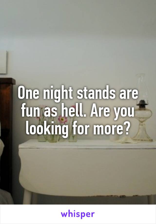 One night stands are fun as hell. Are you looking for more?